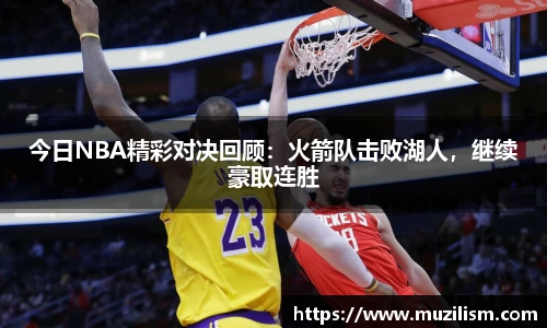 今日NBA精彩对决回顾：火箭队击败湖人，继续豪取连胜