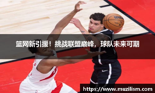 篮网新引援！挑战联盟巅峰，球队未来可期