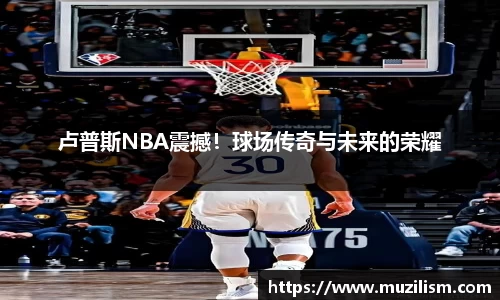 卢普斯NBA震撼！球场传奇与未来的荣耀